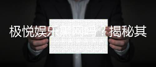 极悦娱乐黑网吗？揭秘其真实运营内幕与玩家安全指南