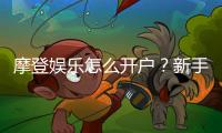 摩登娱乐怎么开户？新手快速注册与充值指南