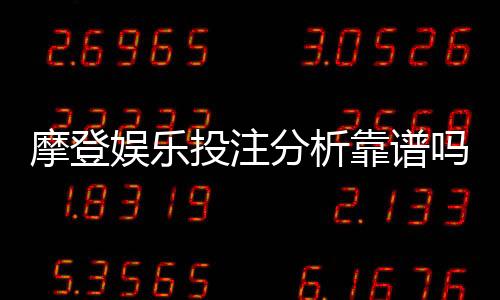 摩登娱乐投注分析靠谱吗？资深玩家实测揭秘平台安全性