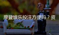 摩登娱乐投注方便吗？资深玩家实测存取款与游戏体验