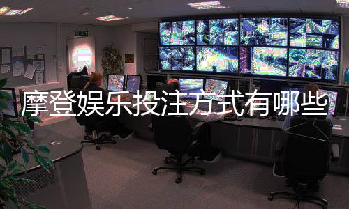 摩登娱乐投注方式有哪些？详解主流玩法与技巧指南