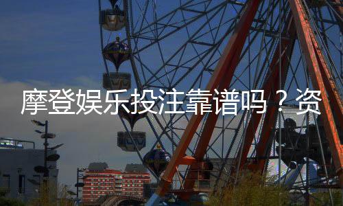摩登娱乐投注靠谱吗？资深玩家亲测平台安全性与体验