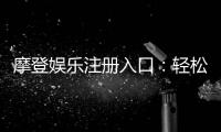 摩登娱乐注册入口：轻松开启您的顶级在线娱乐体验