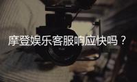 摩登娱乐客服响应快吗？实测体验告诉你答案
