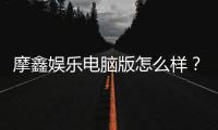 摩鑫娱乐电脑版怎么样？资深玩家真实评测与使用体验分享