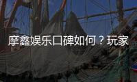 摩鑫娱乐口碑如何？玩家真实评价与体验分享