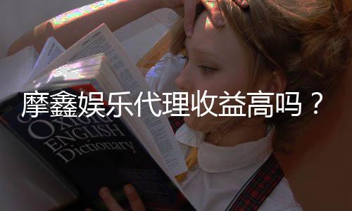 摩鑫娱乐代理收益高吗？资深玩家揭秘真实收入与提现技巧
