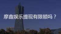 摩鑫娱乐提现有限额吗？详细解答提现规则与限额标准