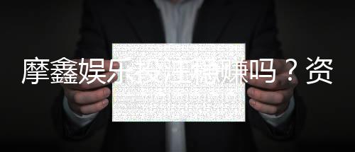 摩鑫娱乐投注稳赚吗？资深玩家揭秘真实盈利策略