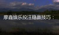 摩鑫娱乐投注稳赢技巧：资深玩家分享实战盈利策略