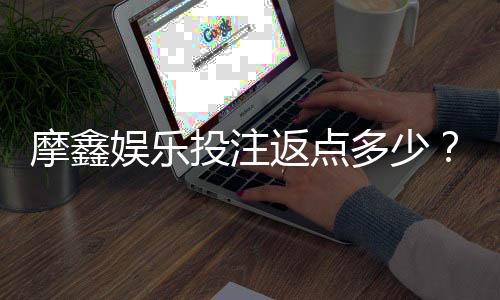 摩鑫娱乐投注返点多少？揭秘高返水活动与实战技巧