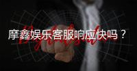 摩鑫娱乐客服响应快吗？实测体验告诉你答案