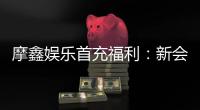 摩鑫娱乐首充福利：新会员专享高额返利与独家礼包