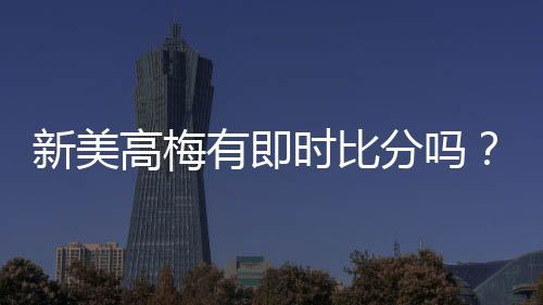 新美高梅有即时比分吗?平台特色功能全解析