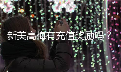 新美高梅有充值奖励吗？揭秘最新优惠与充值返利详情