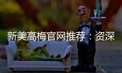 新美高梅官网推荐：资深玩家揭秘最佳游戏体验与优惠攻略