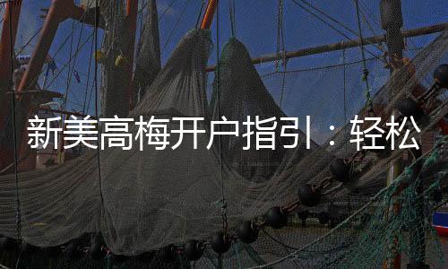 新美高梅开户指引：轻松完成注册畅享豪华游戏体验