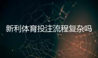 新利体育投注流程复杂吗？新手零基础操作步骤详解