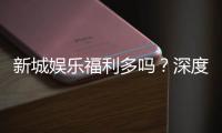 新城娱乐福利多吗？深度解析其优惠活动与玩家福利