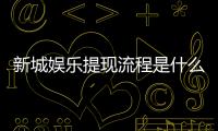 新城娱乐提现流程是什么？手把手教你快速到账技巧