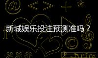 新城娱乐投注预测准吗？深度解析平台算法与实战胜率