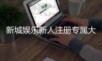 新城娱乐新人注册专属大礼包：首存即送888元彩金与VIP特权