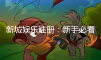 新城娱乐注册：新手必看的高效注册流程与首存优惠指南