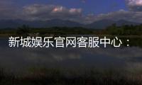 新城娱乐官网客服中心：专业服务与高效沟通的娱乐体验保障