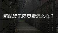 新航娱乐网页版怎么样？真实玩家体验与平台优势解析
