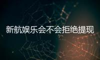 新航娱乐会不会拒绝提现？深度解析平台出款规则与玩家应对策略