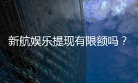 新航娱乐提现有限额吗？了解最新提款规则与额度限制