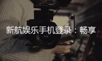 新航娱乐手机登录：畅享移动端棋牌电游的极致体验