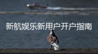 新航娱乐新用户开户指南：轻松注册三步搞定
