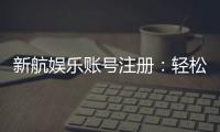 新航娱乐账号注册：轻松三步完成畅享顶级游戏体验