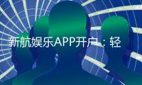 新航娱乐APP开户：轻松注册即享豪华礼包与真人娱乐