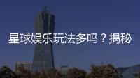 星球娱乐玩法多吗？揭秘平台丰富游戏与特色玩法