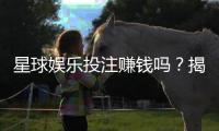星球娱乐投注赚钱吗？揭秘真实收益与实战技巧