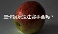 星球娱乐投注赛事全吗？带你了解最新赛事覆盖与玩法解析