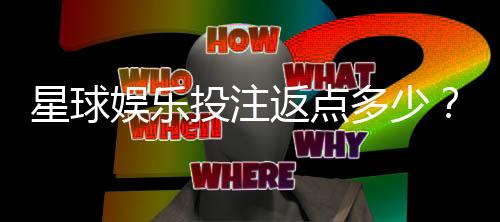 星球娱乐投注返点多少?揭秘高返点平台实战攻略