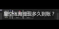 星空体育提现多久到账？到账时长、加速方法与常见问题解析