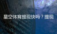 星空体育提现快吗？提现到账速度、流程与常见问题全解析