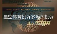 星空体育投诉多吗？投诉率、常见问题与维权攻略全面解析