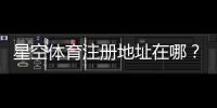 星空体育注册地址在哪？最新官方入口与详细注册流程教学