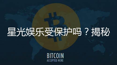 星光娱乐受保护吗？揭秘平台安全性与玩家保障措施