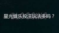 星光娱乐投注玩法多吗？深度解析平台特色与游戏选择