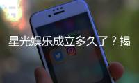 星光娱乐成立多久了？揭秘其发展历程与品牌故事
