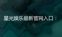 星光娱乐最新官网入口：快速注册畅享豪华游戏礼包