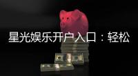 星光娱乐开户入口：轻松注册即享豪华游戏礼包