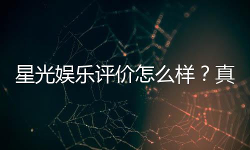 星光娱乐评价怎么样？真实玩家体验与平台优势解析