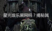 星光娱乐黑网吗？揭秘其真伪与安全玩法指南